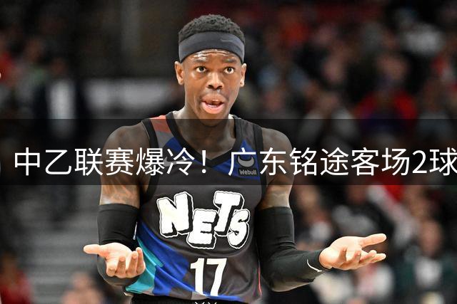 中乙联赛爆冷！广东铭途客场2球零封成都蓉城青年军