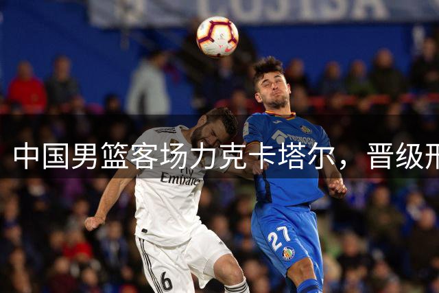 中国男篮客场力克卡塔尔，晋级形势依然严峻