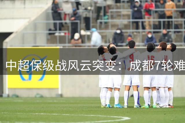 中超保级战风云突变：成都7轮难求一胜 多队上演绝地反击