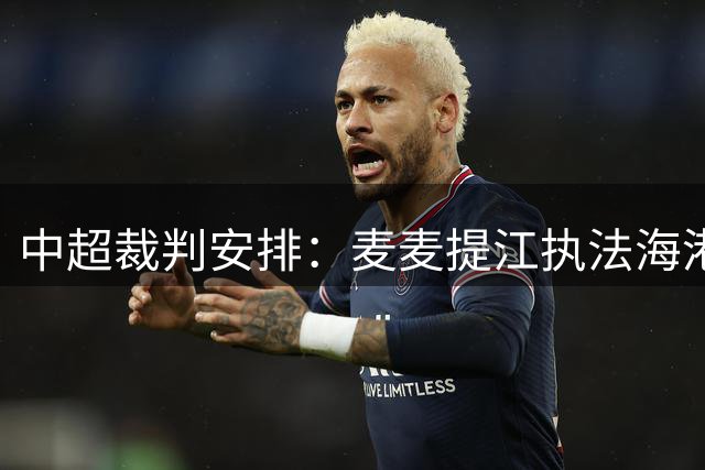 中超裁判安排：麦麦提江执法海港 孙雷执法泰山