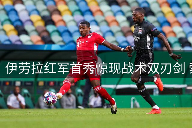 伊劳拉红军首秀惊现战术双刃剑 索博基耶萨联手导演4球逆转