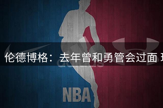 伦德博格：去年曾和勇管会过面 现在回想自己当时回答得太差了