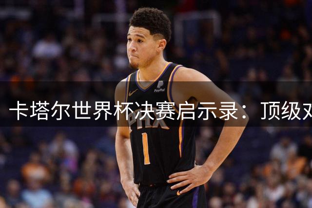 卡塔尔世界杯决赛启示录：顶级对决背后的人性哲学
