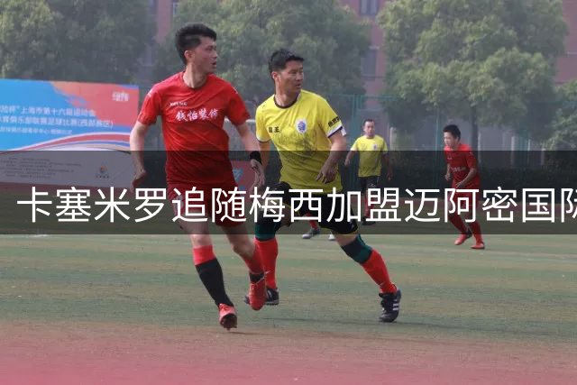 卡塞米罗追随梅西加盟迈阿密国际，美职联将现传奇中场组合
