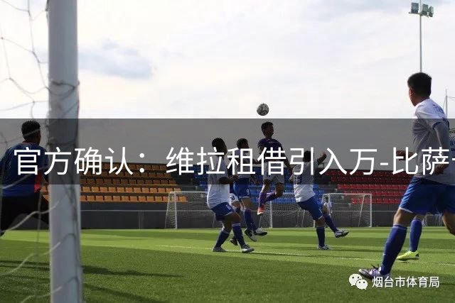 官方确认：维拉租借引入万-比萨卡含强制买断