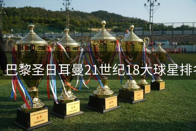 巴黎圣日耳曼21世纪18大球星排名揭晓