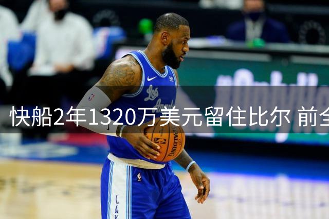 快船2年1320万美元留住比尔 前全明星后卫放弃热火选择留守