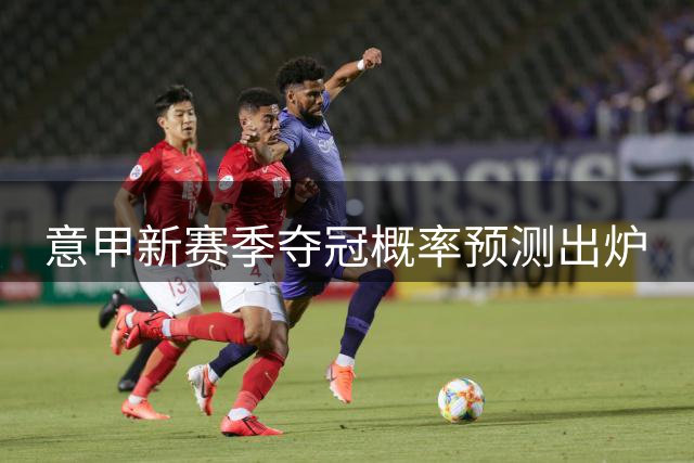意甲新赛季夺冠概率预测出炉