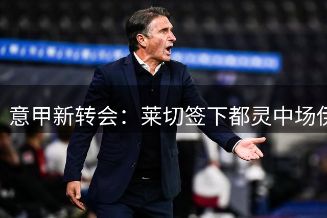 意甲新转会：莱切签下都灵中场伊利奇