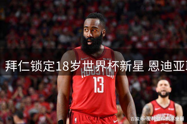 拜仁锁定18岁世界杯新星 恩迪亚耶即将完成永久转会