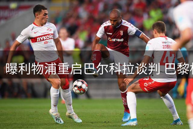 曝利物浦重启巴尔科拉谈判 巴黎标价翻倍至1.45亿英镑