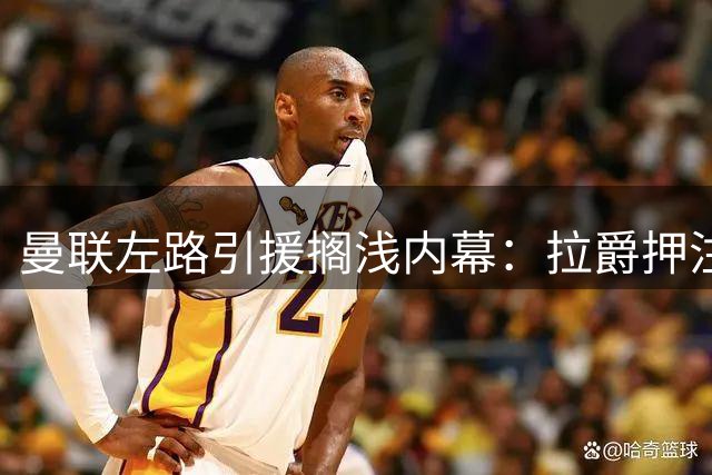 曼联左路引援搁浅内幕：拉爵押注现有阵容遭质疑
