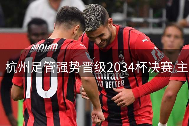 杭州足管强势晋级2034杯决赛 主帅盛赞队员拼搏精神