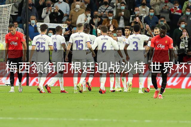 梅西领衔阿根廷迎战沙特 世界杯首秀或创进球纪录