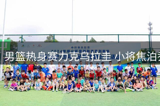 男篮热身赛力克乌拉圭 小将焦泊乔表现惊艳获央视盛赞
