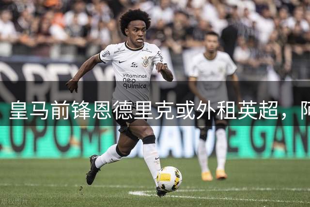 皇马前锋恩德里克或外租英超，阿斯顿维拉展开谈判