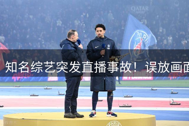 知名综艺突发直播事故！误放画面流出