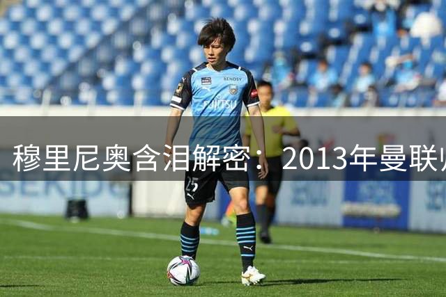 穆里尼奥含泪解密：2013年曼联帅位背后的承诺与抉择