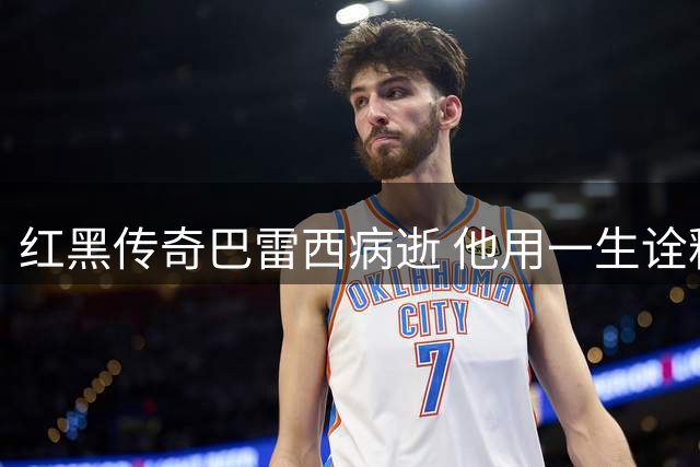 红黑传奇巴雷西病逝 他用一生诠释忠诚与伟大