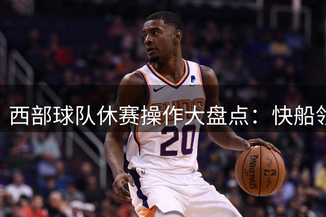 西部球队休赛操作大盘点：快船领跑，爵士稳中求进