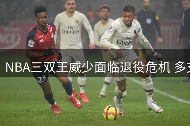 NBA三双王威少面临退役危机 多支球队观望却无人报价